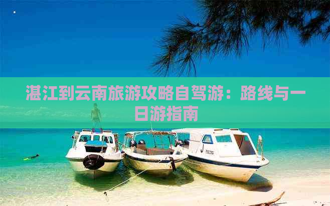 湛江到云南旅游攻略自驾游：路线与一日游指南