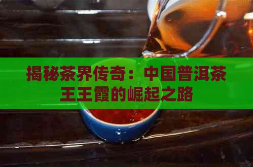 揭秘茶界传奇：中国普洱茶王王霞的崛起之路