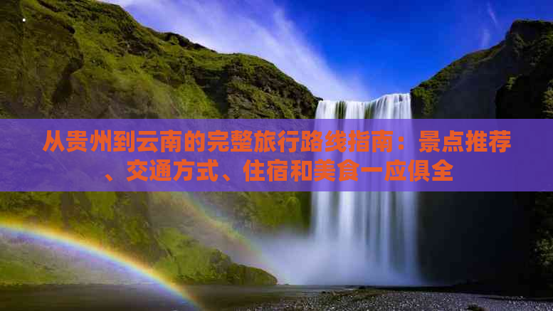 从贵州到云南的完整旅行路线指南：景点推荐、交通方式、住宿和美食一应俱全