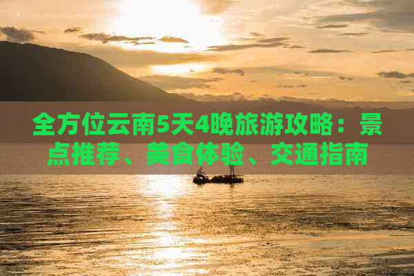 全方位云南5天4晚旅游攻略：景点推荐、美食体验、交通指南一应俱全！