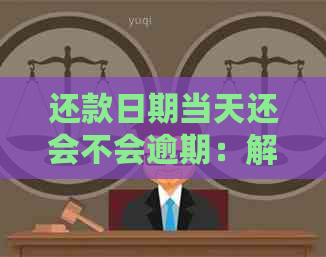 还款日期当天还会不会逾期：解答疑惑并避免逾期风险