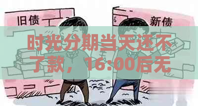 时光分期当天还不了款，16:00后无法还款，借款失败，待放款问题