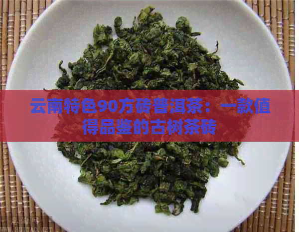 云南特色90方砖普洱茶：一款值得品鉴的古树茶砖