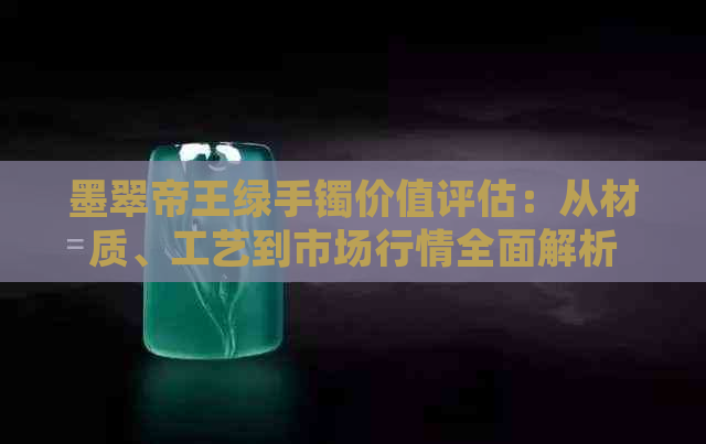 墨翠帝王绿手镯价值评估：从材质、工艺到市场行情全面解析