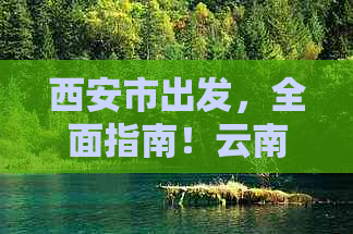 西安市出发，全面指南！云南旅     程规划，景点推荐，交通住宿全解析