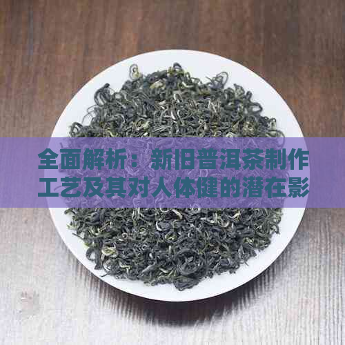 全面解析：新旧普洱茶制作工艺及其对人体健的潜在影响