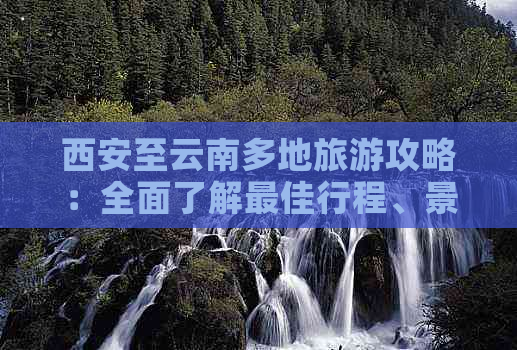 西安至云南多地旅游攻略：全面了解更佳行程、景点推荐和旅行注意事项