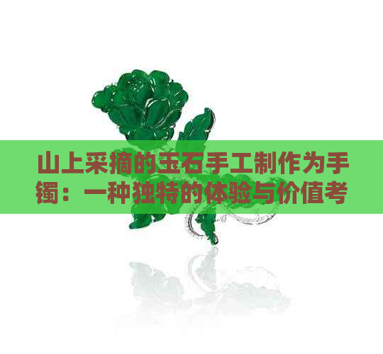 山上采摘的玉石手工制作为手镯：一种独特的体验与价值考量