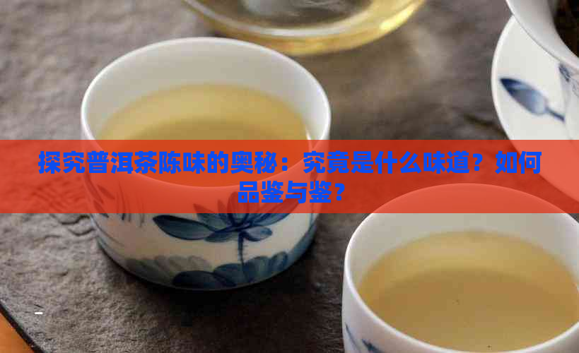 探究普洱茶陈味的奥秘：究竟是什么味道？如何品鉴与鉴？