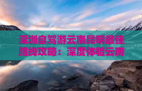 深圳自驾游云南昆明更佳路线攻略：深度体验云南文化与建筑之美