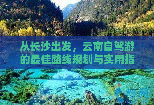 从长沙出发，云南自驾游的更佳路线规划与实用指南