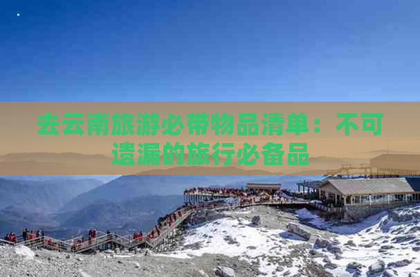 去云南旅游必带物品清单：不可遗漏的旅行必备品