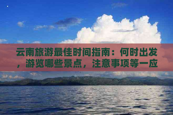 云南旅游更佳时间指南：何时出发，游览哪些景点，注意事项等一应俱全