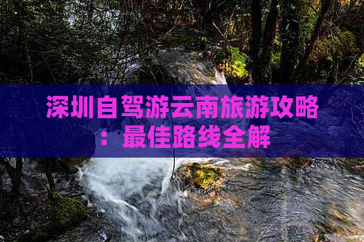 深圳自驾游云南旅游攻略：更佳路线全解