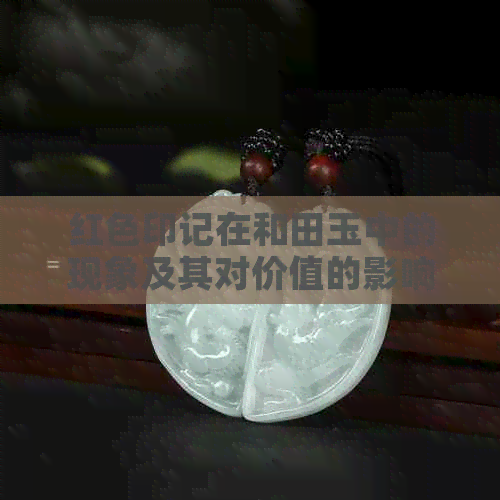 红色印记在和田玉中的现象及其对价值的影响：深度探讨与分析