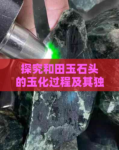 探究和田玉石头的玉化过程及其独特的玉石形成原理