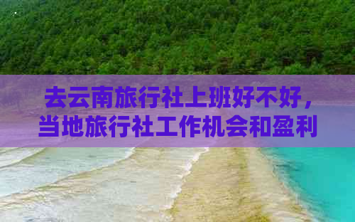 去云南旅行社上班好不好，当地旅行社工作机会和盈利模式解析