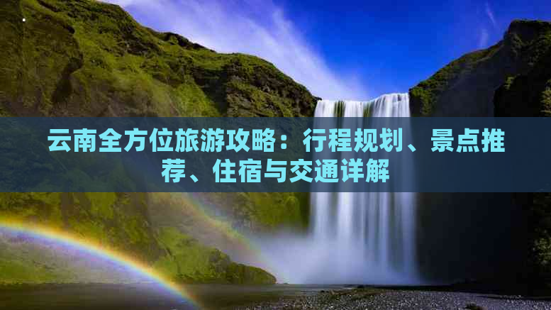 云南全方位旅游攻略：行程规划、景点推荐、住宿与交通详解