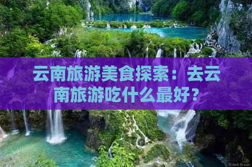 云南旅游美食探索：去云南旅游吃什么更好？