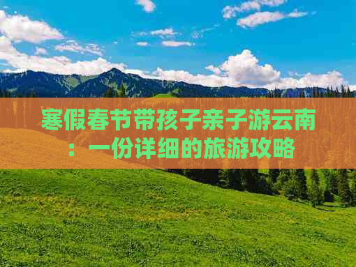 寒假春节带孩子亲子游云南：一份详细的旅游攻略