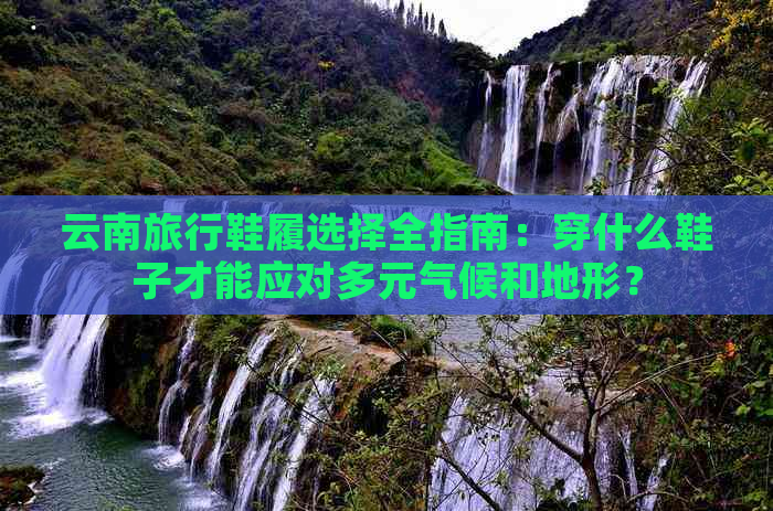 云南旅行鞋履选择全指南：穿什么鞋子才能应对多元气候和地形？