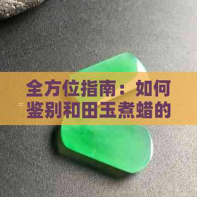 全方位指南：如何鉴别和田玉煮蜡的真伪及其方法，解决您的疑惑