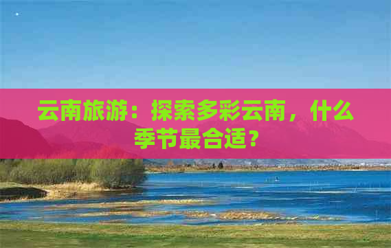 云南旅游：探索多彩云南，什么季节最合适？