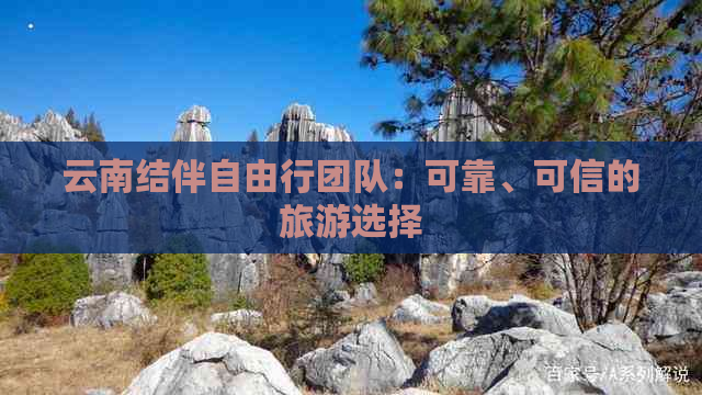 云南结伴自由行团队：可靠、可信的旅游选择