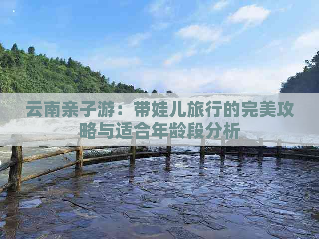 云南亲子游：带娃儿旅行的完美攻略与适合年龄段分析