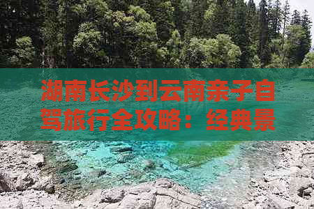 湖南长沙到云南亲子自驾旅行全攻略：经典景点推荐与橘子洲风光游