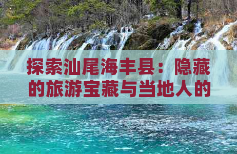 探索汕尾海丰县：隐藏的旅游宝藏与当地人的生活故事