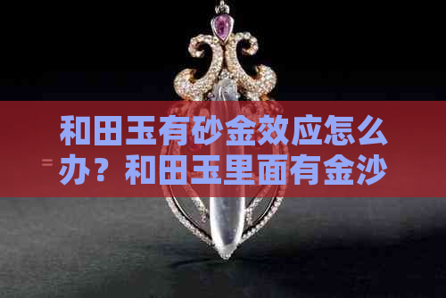 和田玉有砂金效应怎么办？和田玉里面有金沙，沙皮金是什么情况？