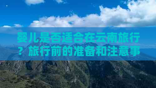 婴儿是否适合在云南旅行？旅行前的准备和注意事项