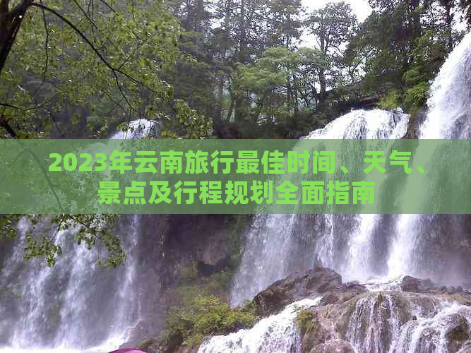 2023年云南旅行更佳时间、天气、景点及行程规划全面指南