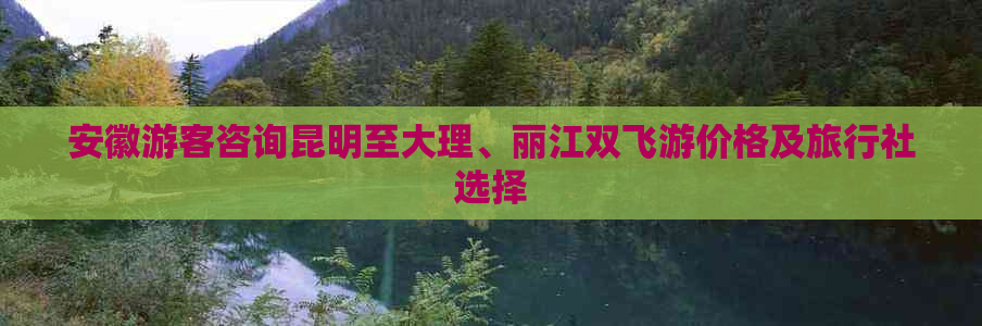 安徽游客咨询昆明至大理、丽江双飞游价格及旅行社选择