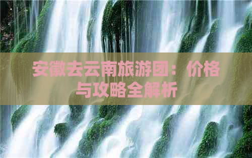 安徽去云南旅游团：价格与攻略全解析