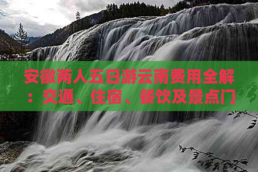 安徽两人五日游云南费用全解：交通、住宿、餐饮及景点门票详细分析