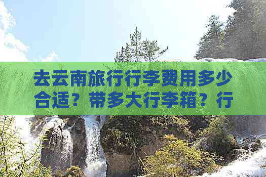 去云南旅行行李费用多少合适？带多大行李箱？行李放哪里？