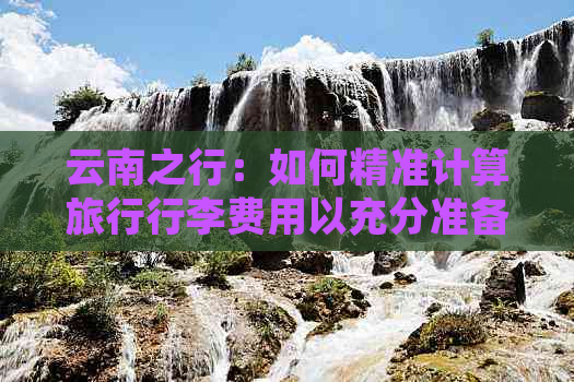 云南之行：如何精准计算旅行行李费用以充分准备？