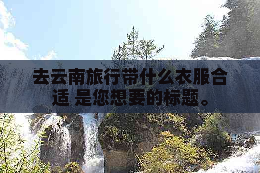 去云南旅行带什么衣服合适 是您想要的标题。