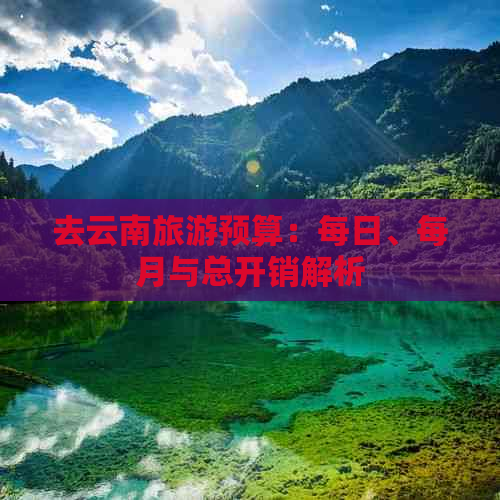 去云南旅游预算：每日、每月与总开销解析