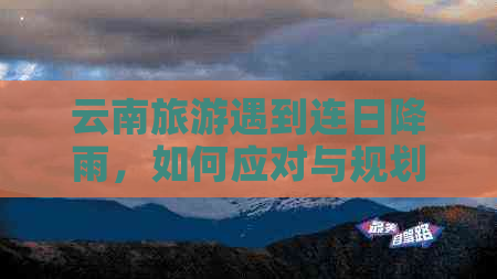 云南旅游遇到连日降雨，如何应对与规划行程？