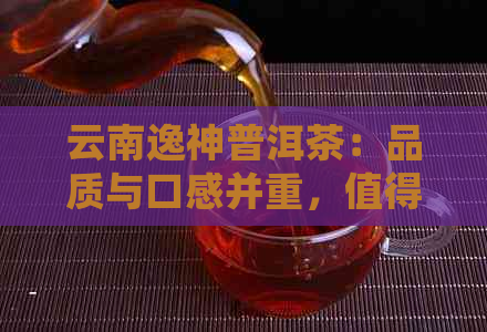 云南逸神普洱茶：品质与口感并重，值得一试！