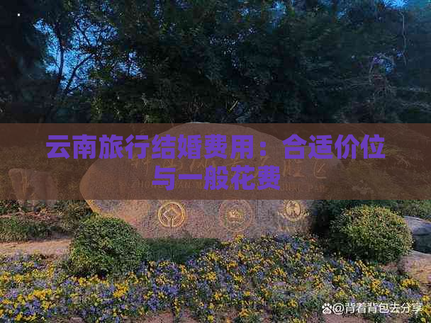 云南旅行结婚费用：合适价位与一般花费