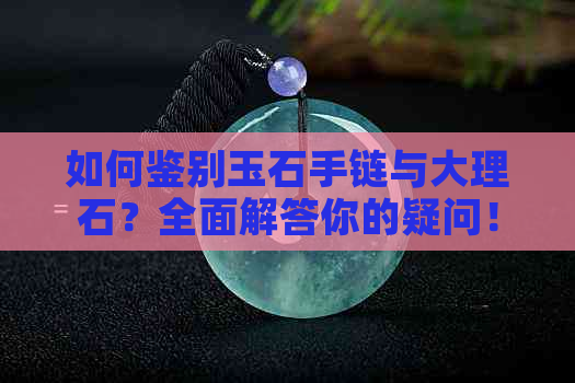 如何鉴别玉石手链与大理石？全面解答你的疑问！