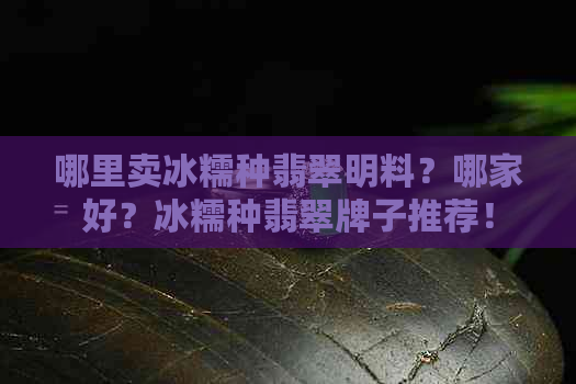 哪里卖冰糯种翡翠明料？哪家好？冰糯种翡翠牌子推荐！