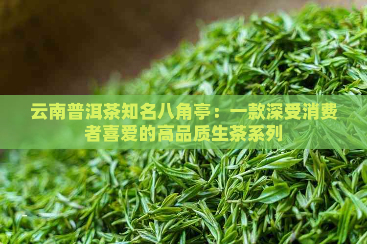 云南普洱茶知名八角亭：一款深受消费者喜爱的高品质生茶系列