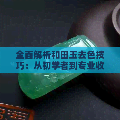 全面解析和田玉去色技巧：从初学者到专业收藏家都能掌握的方法