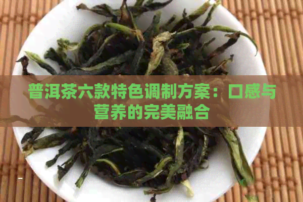 普洱茶六款特色调制方案：口感与营养的完美融合