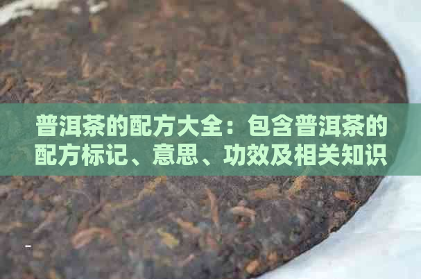 普洱茶的配方大全：包含普洱茶的配方标记、意思、功效及相关知识。